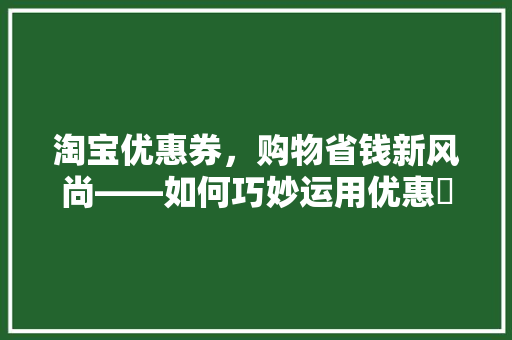淘宝优惠券，购物省钱新风尚——如何巧妙运用优惠劵代码 电脑配置