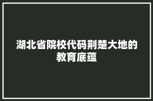 湖北省院校代码荆楚大地的教育底蕴