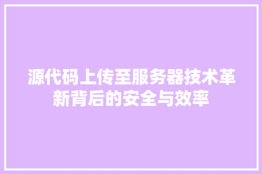 源代码上传至服务器技术革新背后的安全与效率