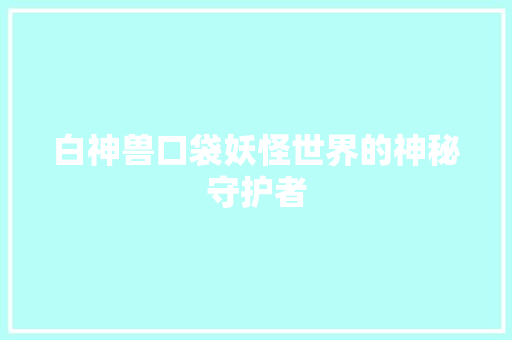 白神兽口袋妖怪世界的神秘守护者 网络技术 白神兽口袋妖怪世界的神秘守护者 网络技术