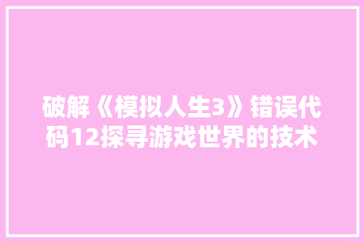 破解《模拟人生3》错误代码12探寻游戏世界的技术难题 电脑基础