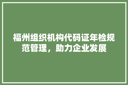福州组织机构代码证年检规范管理，助力企业发展 电脑故障维修
