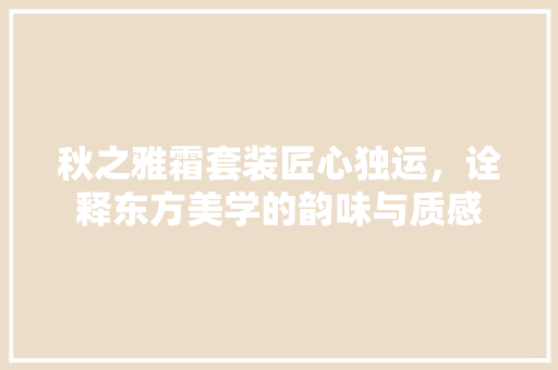 秋之雅霜套装匠心独运,诠释东方美学的韵味与质感 编程语言 秋之雅霜套装匠心独运,诠释东方美学的韵味与质感 编程语言