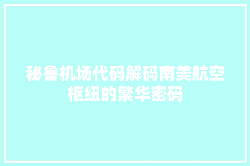 秘鲁机场代码解码南美航空枢纽的繁华密码 操作系统 秘鲁机场代码解码南美航空枢纽的繁华密码 操作系统