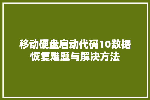 移动硬盘启动代码10数据恢复难题与解决方法 移动硬盘启动代码10数据恢复难题与解决方法