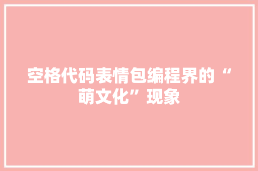 空格代码表情包编程界的“萌文化”现象 操作系统