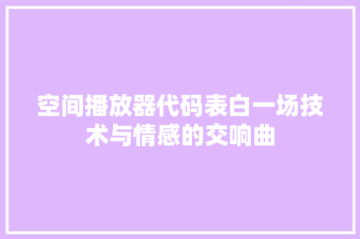 空间播放器代码表白一场技术与情感的交响曲 网络技术