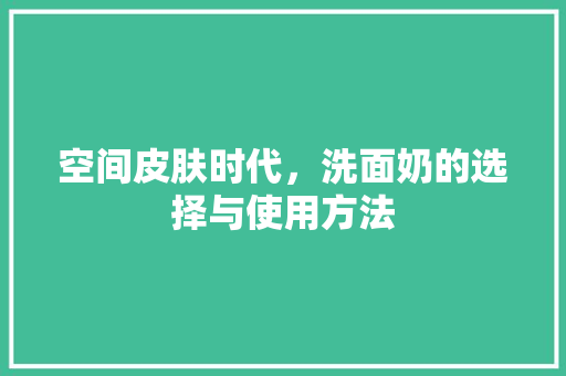 空间皮肤时代,洗面奶的选择与使用方法 电脑配置 空间皮肤时代,洗面奶的选择与使用方法 电脑配置