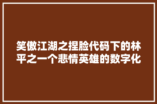 笑傲江湖之捏脸代码下的林平之一个悲情英雄的数字化重生 操作系统