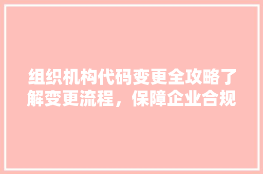 组织机构代码变更全攻略了解变更流程，保障企业合规经营