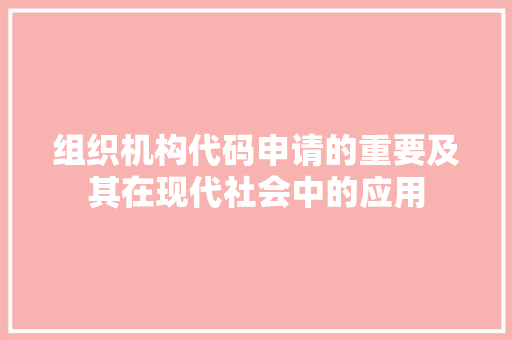 组织机构代码申请的重要及其在现代社会中的应用 电脑基础 组织机构代码申请的重要及其在现代社会中的应用 电脑基础