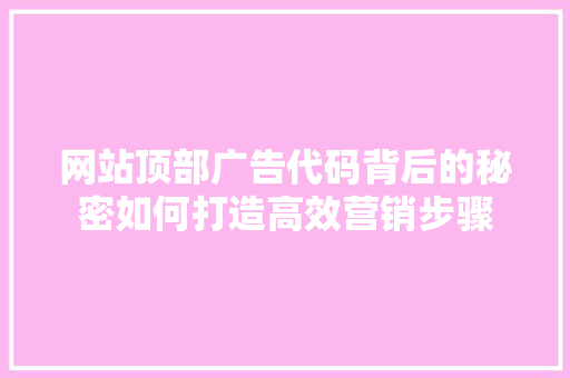 网站顶部广告代码背后的秘密如何打造高效营销步骤 操作系统