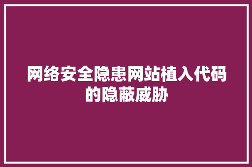 网络安全隐患网站植入代码的隐蔽威胁 编程语言 网络安全隐患网站植入代码的隐蔽威胁 编程语言