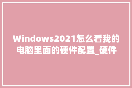 Windows2021怎么看我的电脑里面的硬件配置_硬件配置电脑上怎么看型号