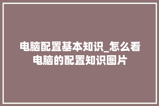 电脑配置基本知识_怎么看电脑的配置知识图片 操作系统