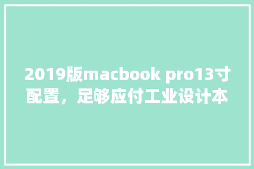 2019版macbook pro13寸配置，足够应付工业设计本科生的需求吗_苹果13配置怎么看电脑型号 网络技术