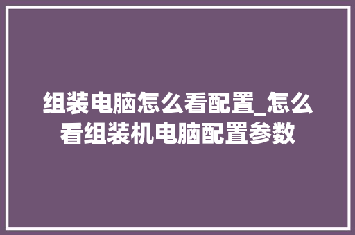 组装电脑怎么看配置_怎么看组装机电脑配置参数 操作系统