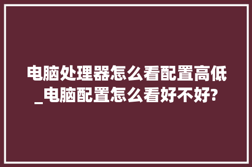 电脑处理器怎么看配置高低_电脑配置怎么看好不好?