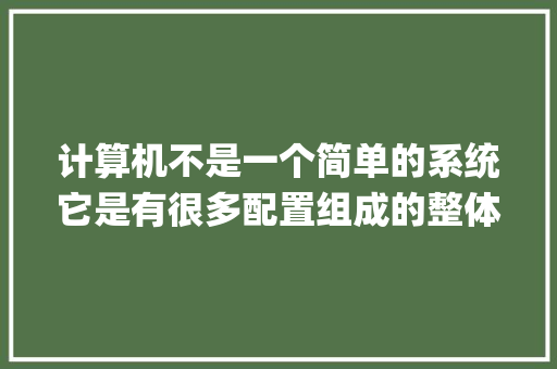 计算机不是一个简单的系统它是有很多配置组成的整体我们看得见摸得着的部分称为什么_怎么看电脑的系统配置参数 电脑配置 计算机不是一个简单的系统它是有很多配置组成的整体我们看得见摸得着的部分称为什么_怎么看电脑的系统配置参数 电脑配置