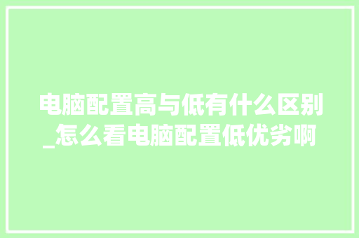 电脑配置高与低有什么区别_怎么看电脑配置低优劣啊 电脑配置