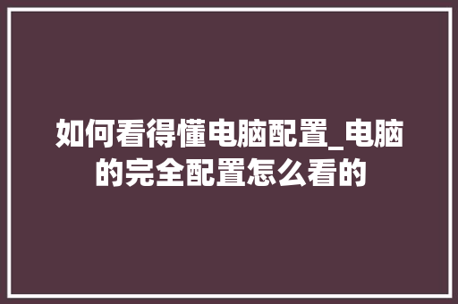 如何看得懂电脑配置_电脑的完全配置怎么看的 操作系统