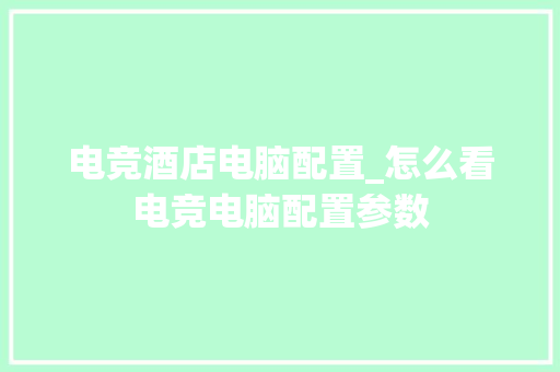 电竞酒店电脑配置_怎么看电竞电脑配置参数 网络技术
