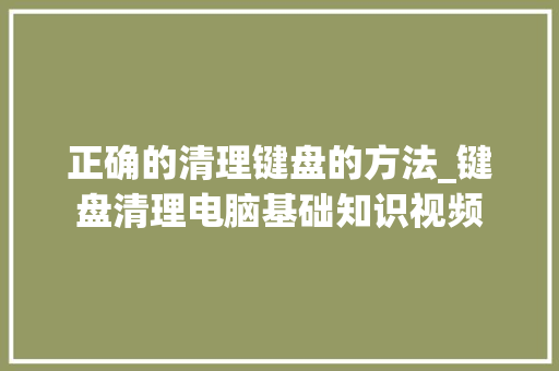 正确的清理键盘的方法_键盘清理电脑基础知识视频