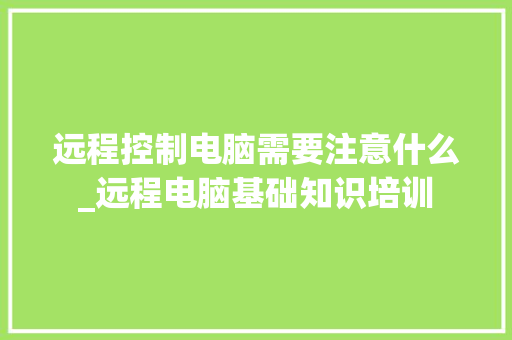 远程控制电脑需要注意什么_远程电脑基础知识培训