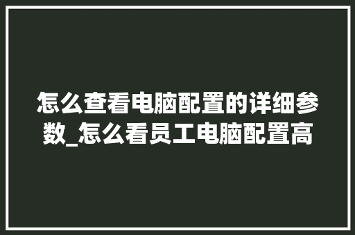 怎么查看电脑配置的详细参数_怎么看员工电脑配置高不高 操作系统
