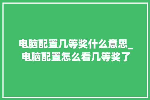 电脑配置几等奖什么意思_电脑配置怎么看几等奖了 电脑故障维修