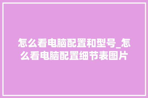 怎么看电脑配置和型号_怎么看电脑配置细节表图片 电脑故障维修