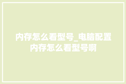 内存怎么看型号_电脑配置内存怎么看型号啊 网络技术
