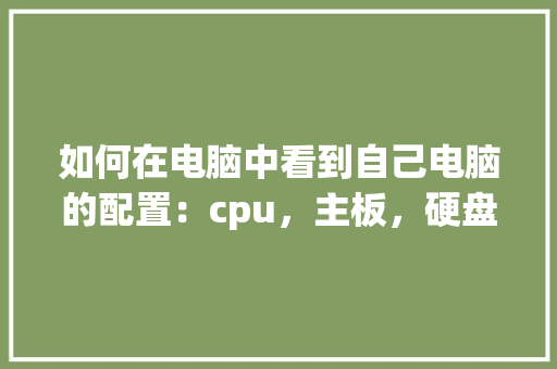 如何在电脑中看到自己电脑的配置：cpu，主板，硬盘，内存等_怎么看电脑配置和硬盘型号 编程语言