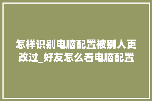 怎样识别电脑配置被别人更改过_好友怎么看电脑配置信息 电脑基础