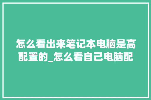 怎么看出来笔记本电脑是高配置的_怎么看自己电脑配置高不高 电脑基础
