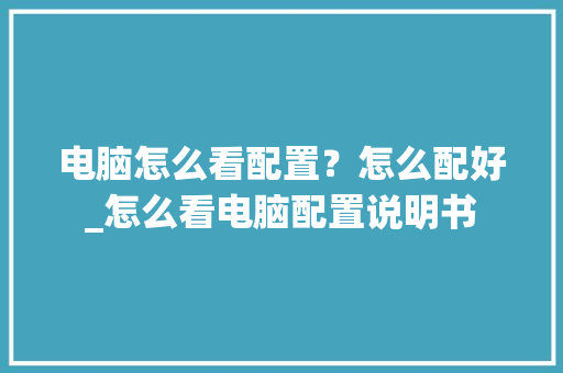 电脑怎么看配置？怎么配好_怎么看电脑配置说明书