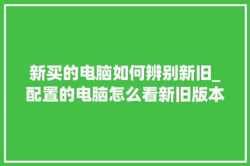 新买的电脑如何辨别新旧_配置的电脑怎么看新旧版本