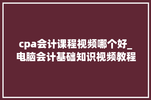 cpa会计课程视频哪个好_电脑会计基础知识视频教程 编程语言