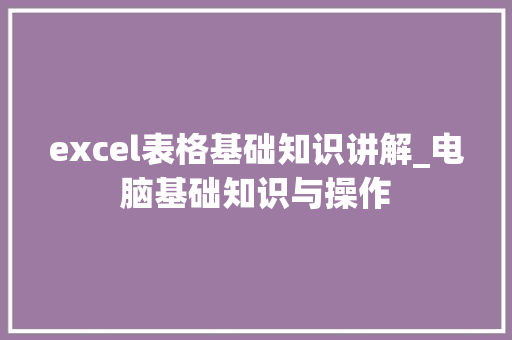 excel表格基础知识讲解_电脑基础知识与操作 电脑故障维修