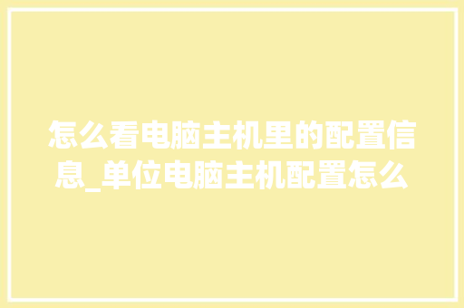 怎么看电脑主机里的配置信息_单位电脑主机配置怎么看的 怎么看电脑主机里的配置信息_单位电脑主机配置怎么看的