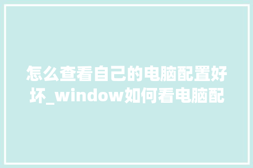 怎么查看自己的电脑配置好坏_window如何看电脑配置 怎么查看自己的电脑配置好坏_window如何看电脑配置