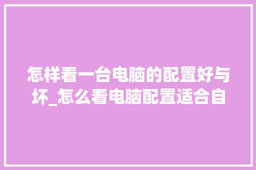 怎样看一台电脑的配置好与坏_怎么看电脑配置适合自己的cpu