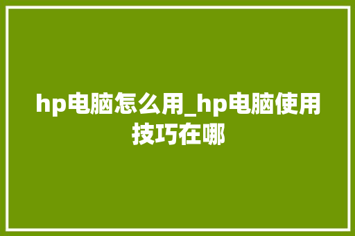 hp电脑怎么用_hp电脑使用技巧在哪 电脑故障维修