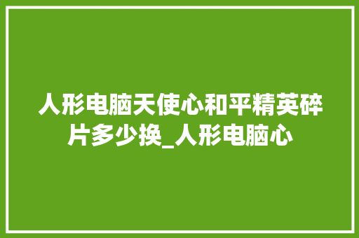 人形电脑天使心和平精英碎片多少换_人形电脑心