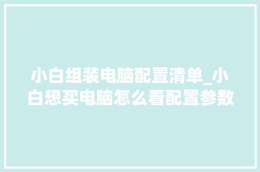 小白组装电脑配置清单_小白想买电脑怎么看配置参数 电脑故障维修