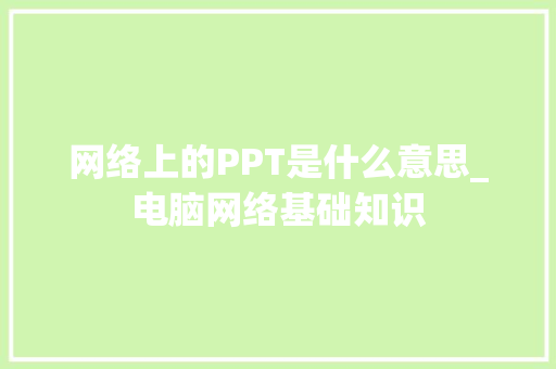 网络上的PPT是什么意思_电脑网络基础知识 电脑配置
