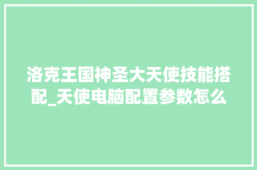 洛克王国神圣大天使技能搭配_天使电脑配置参数怎么看的 电脑基础