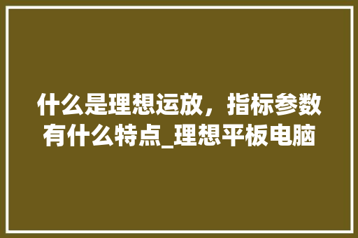 什么是理想运放，指标参数有什么特点_理想平板电脑配置怎么看型号 网络技术