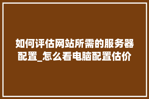 如何评估网站所需的服务器配置_怎么看电脑配置估价软件 电脑故障维修