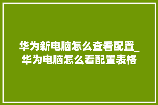 华为新电脑怎么查看配置_华为电脑怎么看配置表格 电脑故障维修